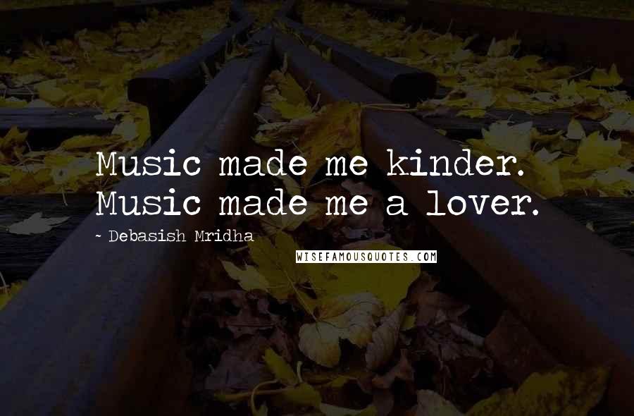 Debasish Mridha Quotes: Music made me kinder. Music made me a lover.