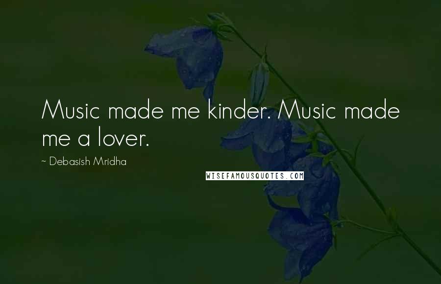 Debasish Mridha Quotes: Music made me kinder. Music made me a lover.