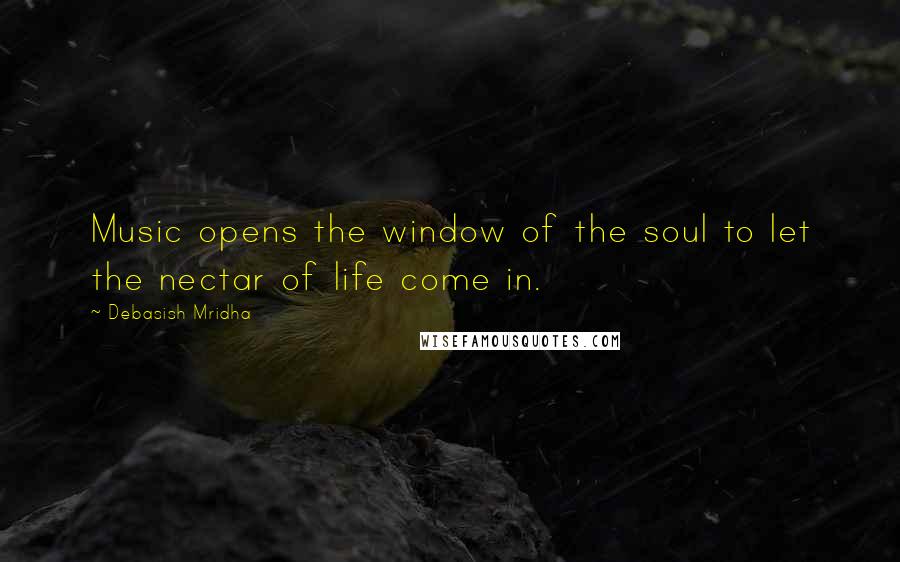 Debasish Mridha Quotes: Music opens the window of the soul to let the nectar of life come in.