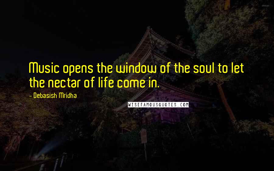 Debasish Mridha Quotes: Music opens the window of the soul to let the nectar of life come in.