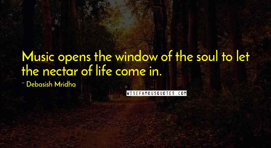 Debasish Mridha Quotes: Music opens the window of the soul to let the nectar of life come in.