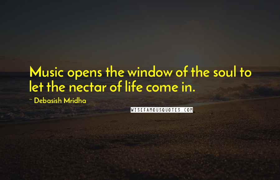 Debasish Mridha Quotes: Music opens the window of the soul to let the nectar of life come in.