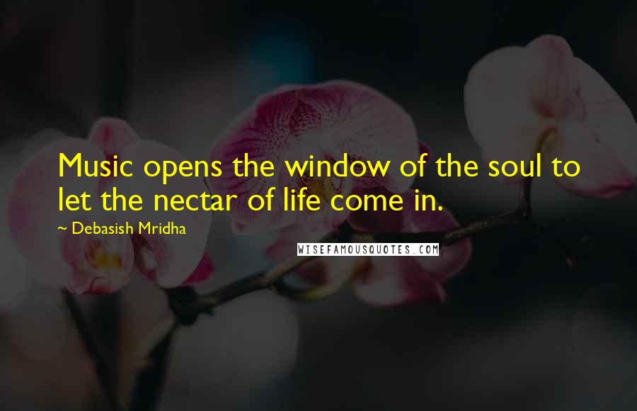 Debasish Mridha Quotes: Music opens the window of the soul to let the nectar of life come in.