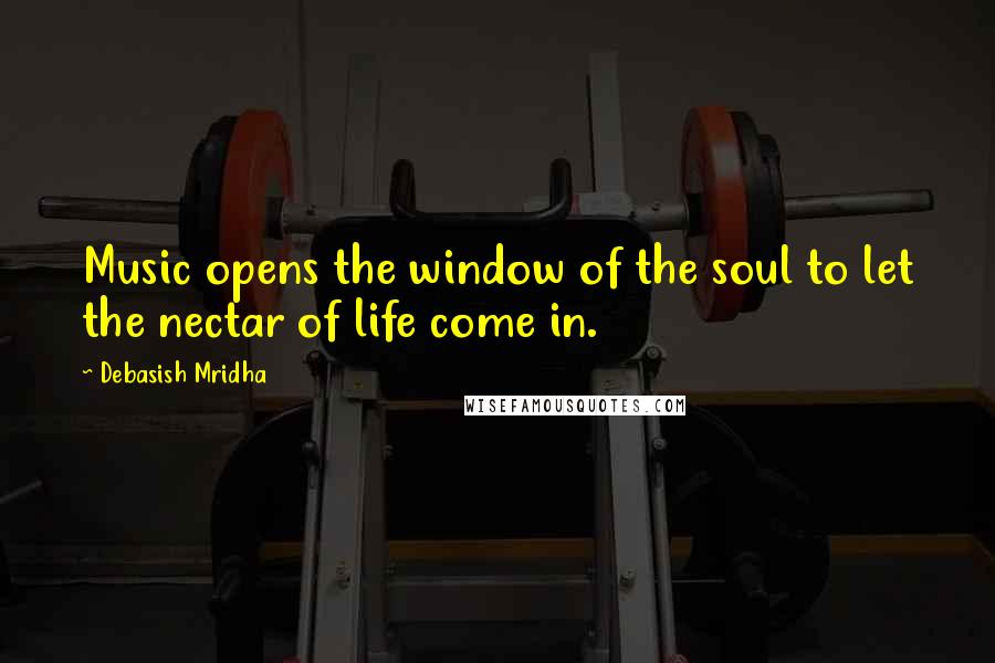 Debasish Mridha Quotes: Music opens the window of the soul to let the nectar of life come in.