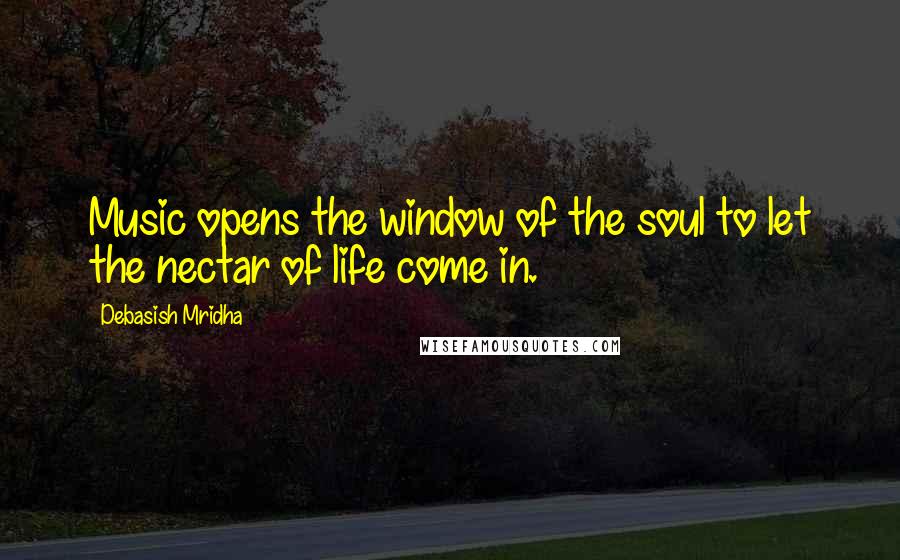 Debasish Mridha Quotes: Music opens the window of the soul to let the nectar of life come in.