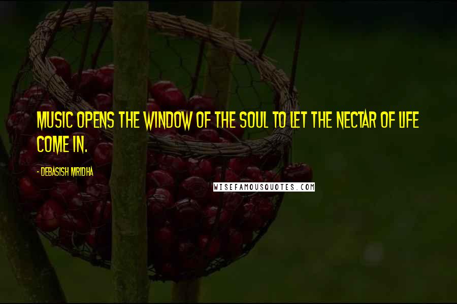 Debasish Mridha Quotes: Music opens the window of the soul to let the nectar of life come in.