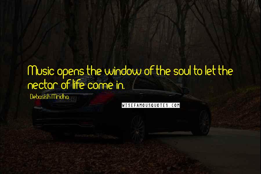 Debasish Mridha Quotes: Music opens the window of the soul to let the nectar of life come in.