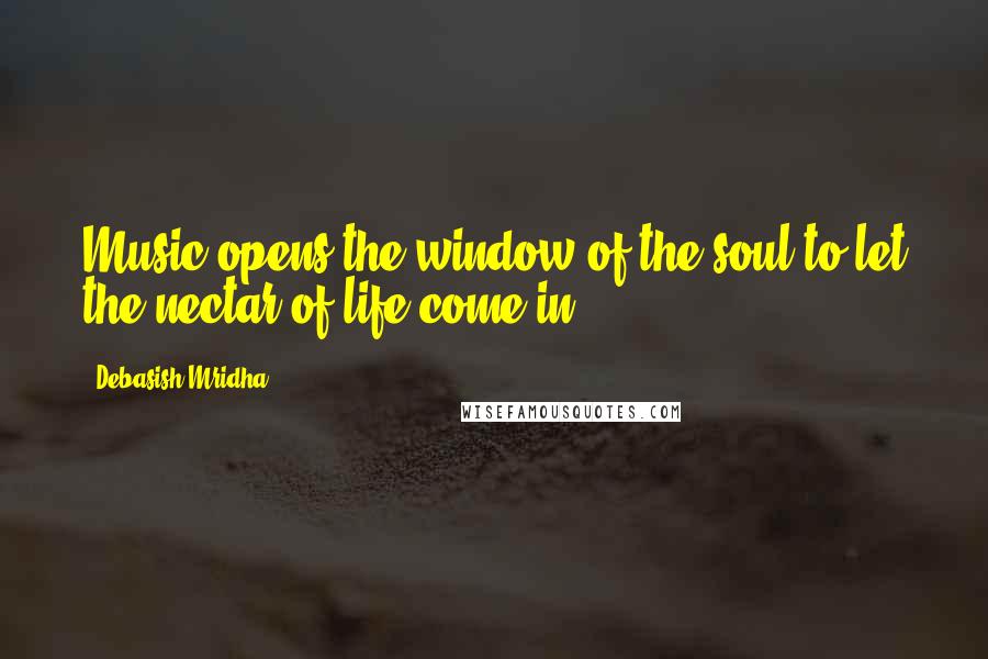 Debasish Mridha Quotes: Music opens the window of the soul to let the nectar of life come in.