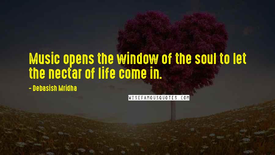 Debasish Mridha Quotes: Music opens the window of the soul to let the nectar of life come in.