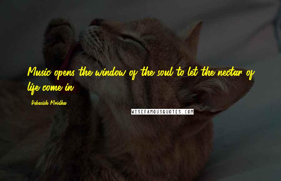 Debasish Mridha Quotes: Music opens the window of the soul to let the nectar of life come in.