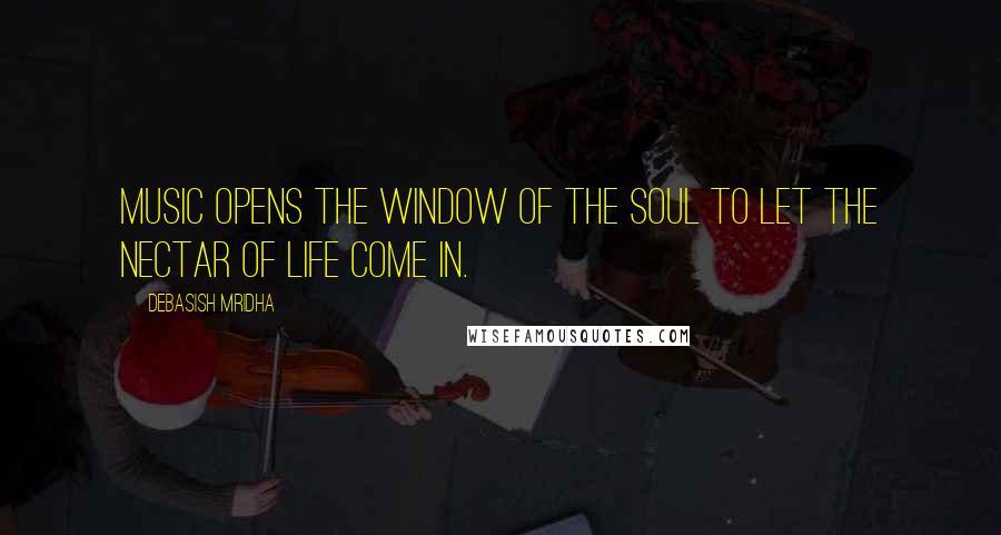 Debasish Mridha Quotes: Music opens the window of the soul to let the nectar of life come in.