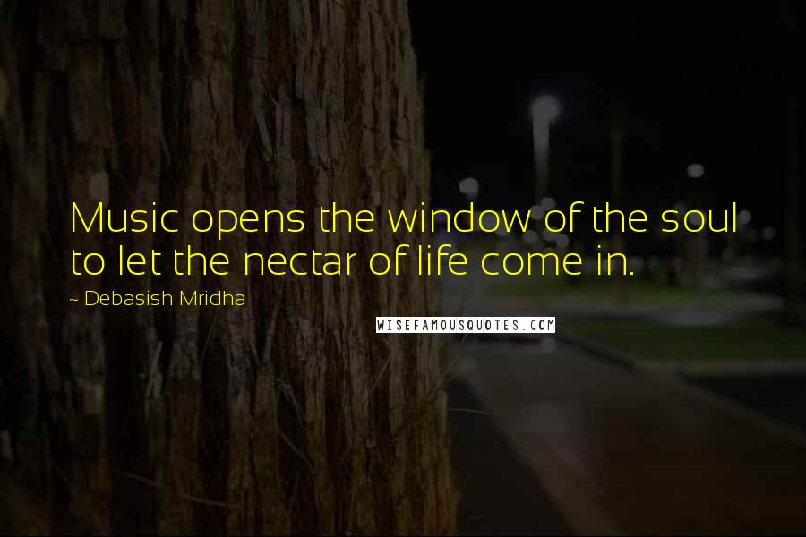 Debasish Mridha Quotes: Music opens the window of the soul to let the nectar of life come in.