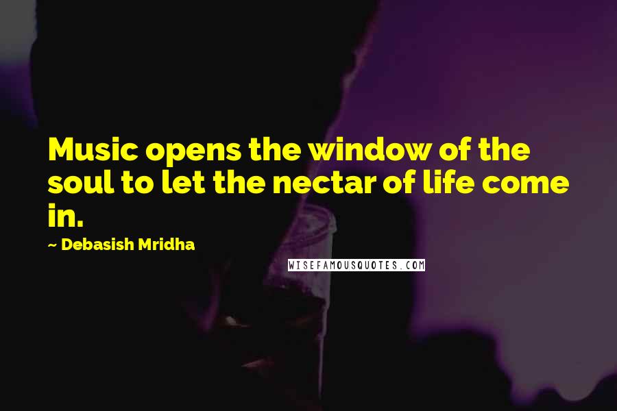 Debasish Mridha Quotes: Music opens the window of the soul to let the nectar of life come in.