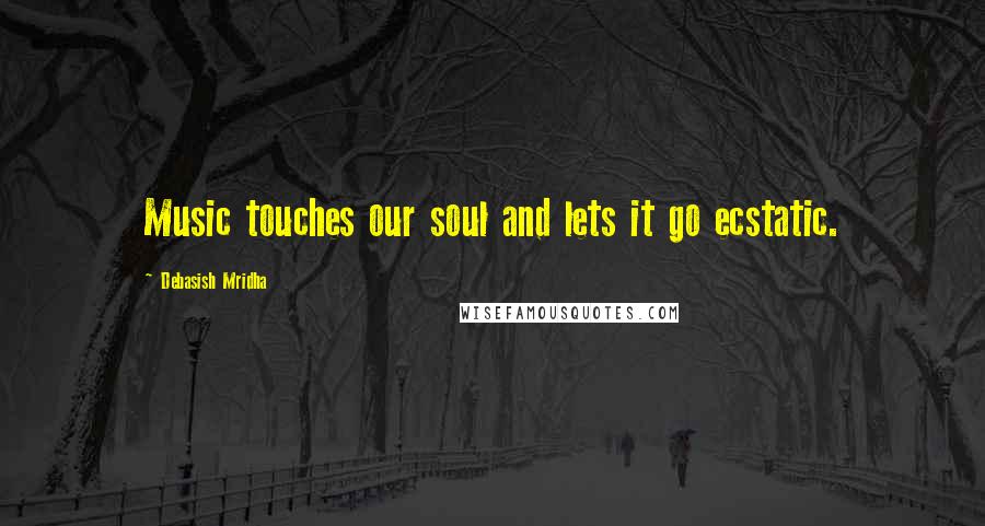 Debasish Mridha Quotes: Music touches our soul and lets it go ecstatic.