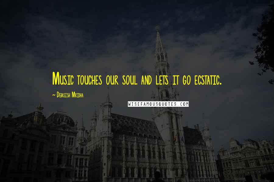 Debasish Mridha Quotes: Music touches our soul and lets it go ecstatic.