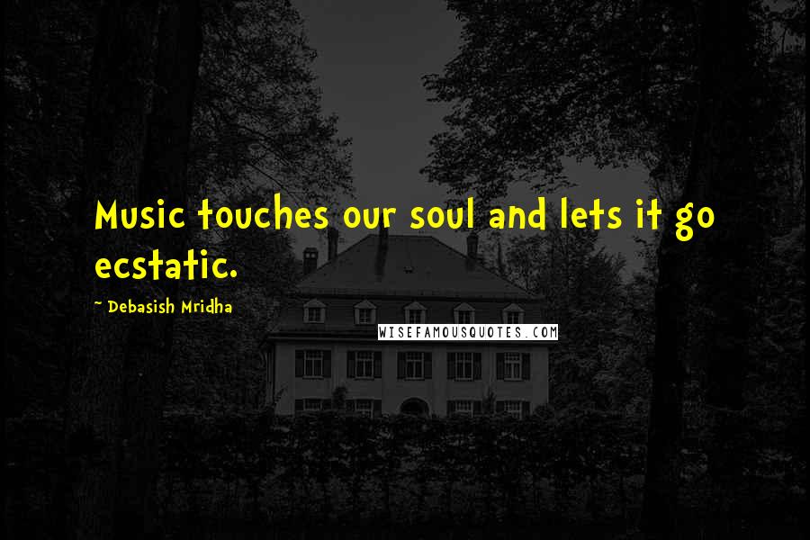Debasish Mridha Quotes: Music touches our soul and lets it go ecstatic.