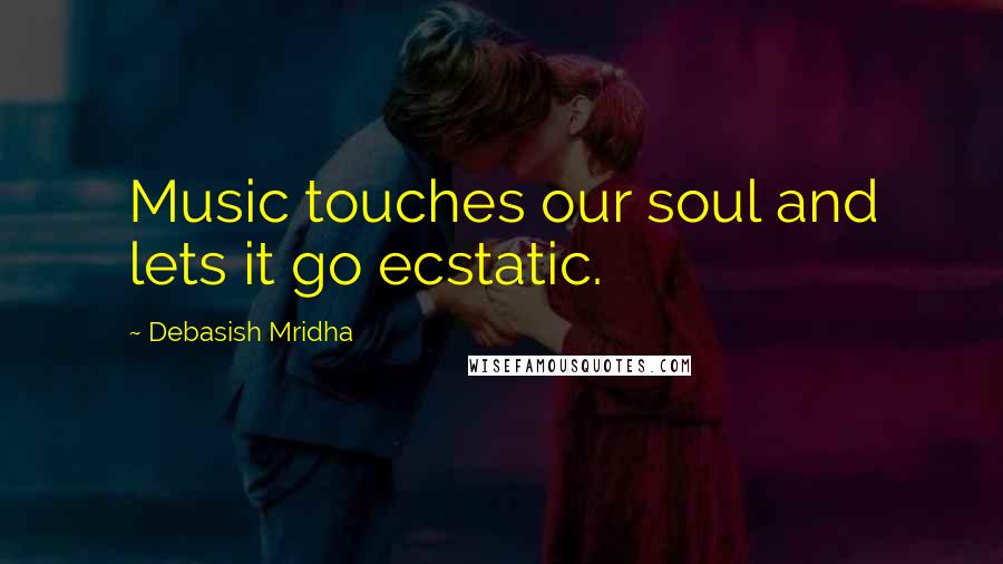 Debasish Mridha Quotes: Music touches our soul and lets it go ecstatic.