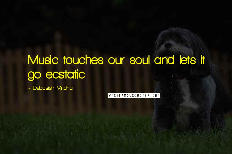 Debasish Mridha Quotes: Music touches our soul and lets it go ecstatic.