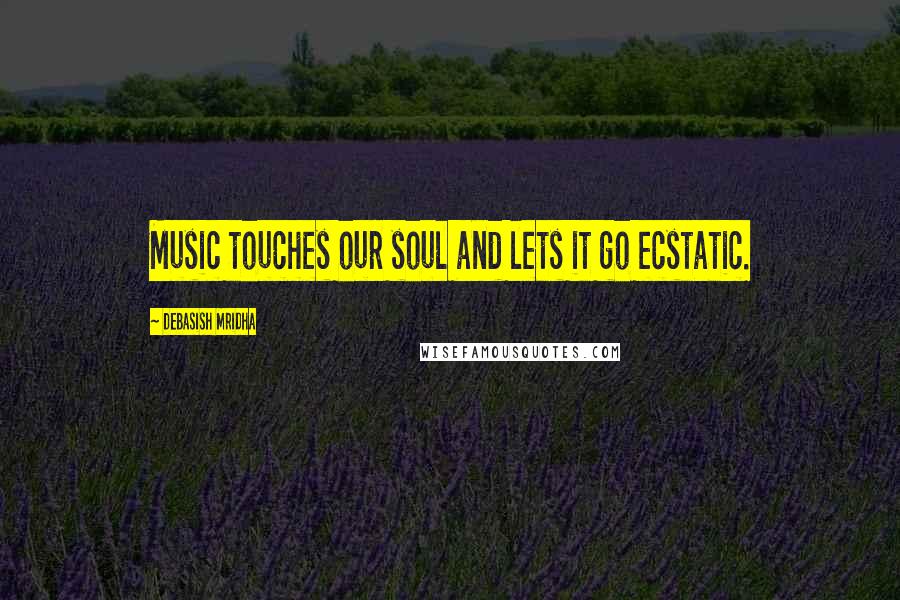 Debasish Mridha Quotes: Music touches our soul and lets it go ecstatic.