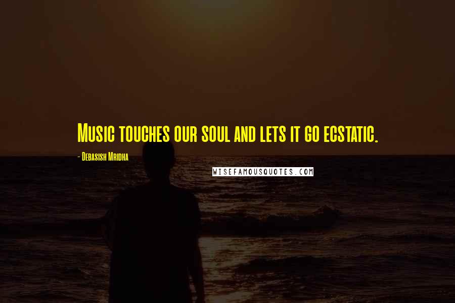 Debasish Mridha Quotes: Music touches our soul and lets it go ecstatic.