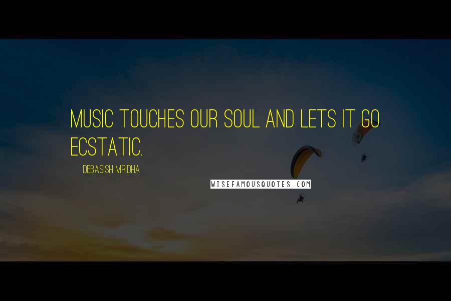 Debasish Mridha Quotes: Music touches our soul and lets it go ecstatic.