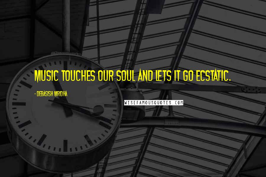 Debasish Mridha Quotes: Music touches our soul and lets it go ecstatic.