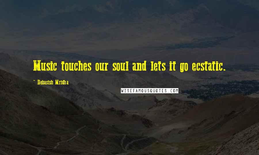 Debasish Mridha Quotes: Music touches our soul and lets it go ecstatic.