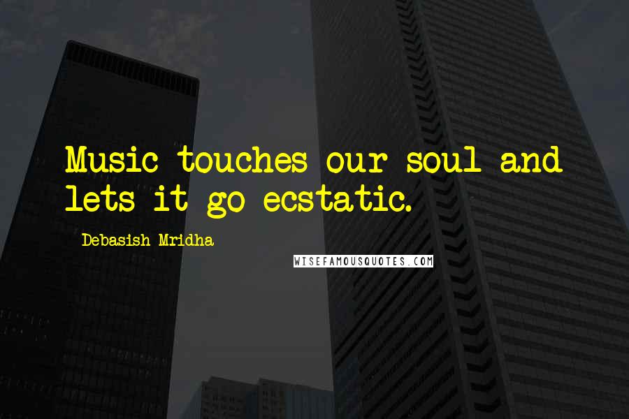 Debasish Mridha Quotes: Music touches our soul and lets it go ecstatic.