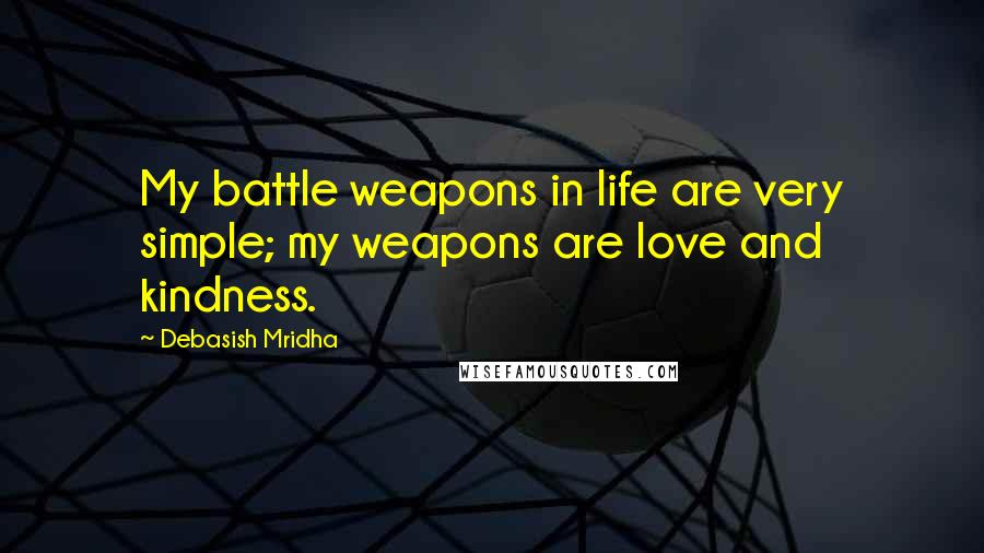Debasish Mridha Quotes: My battle weapons in life are very simple; my weapons are love and kindness.