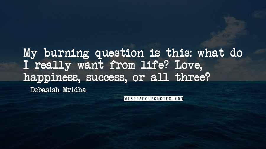 Debasish Mridha Quotes: My burning question is this: what do I really want from life? Love, happiness, success, or all three?