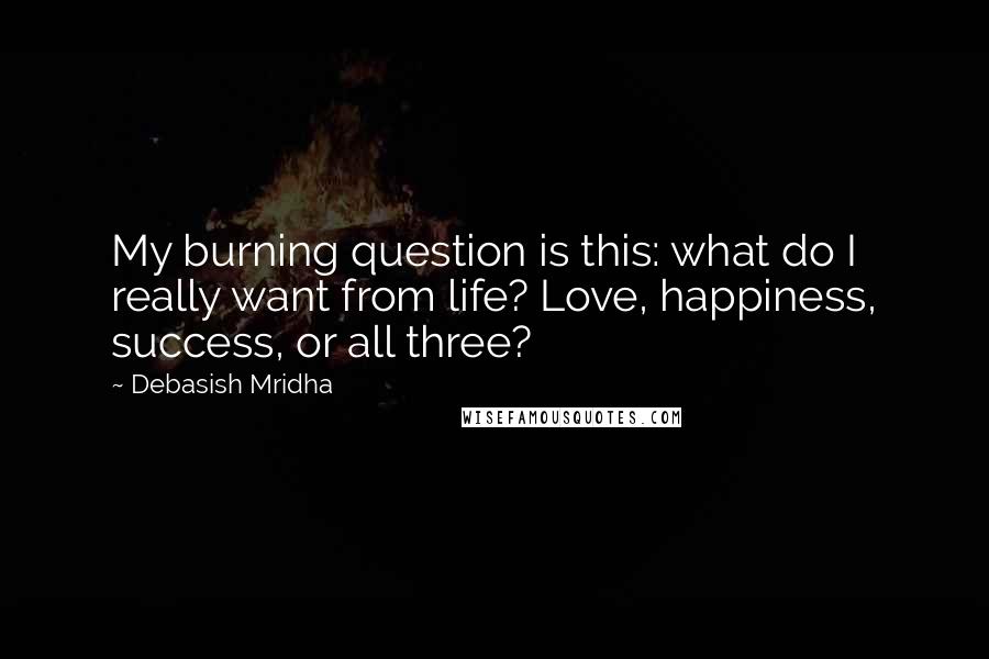 Debasish Mridha Quotes: My burning question is this: what do I really want from life? Love, happiness, success, or all three?