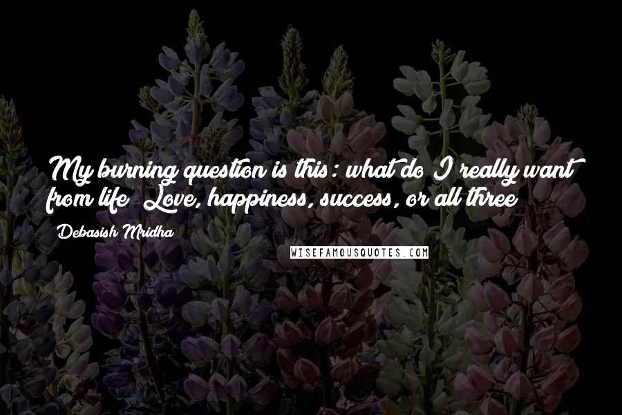 Debasish Mridha Quotes: My burning question is this: what do I really want from life? Love, happiness, success, or all three?