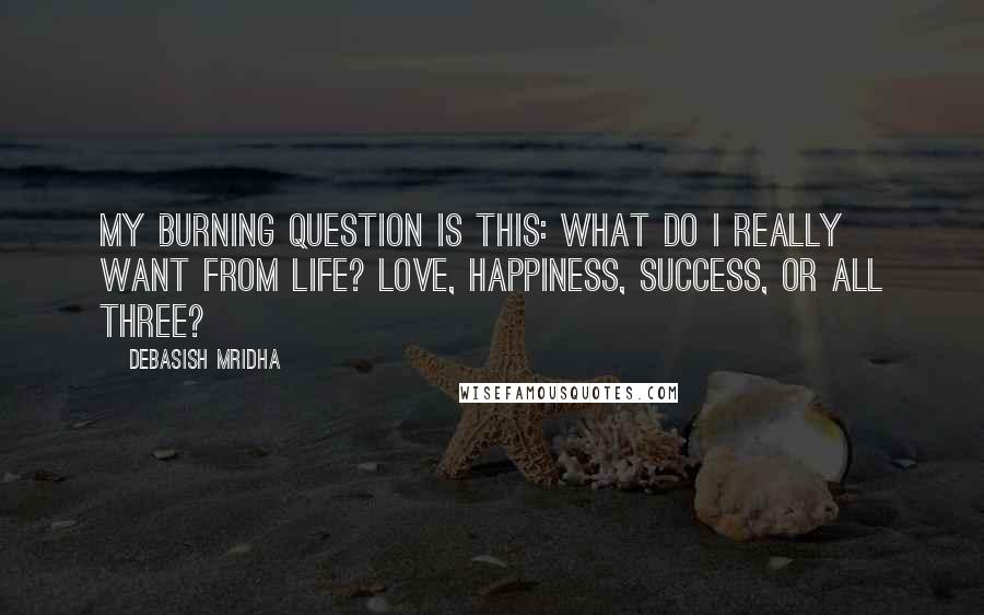 Debasish Mridha Quotes: My burning question is this: what do I really want from life? Love, happiness, success, or all three?