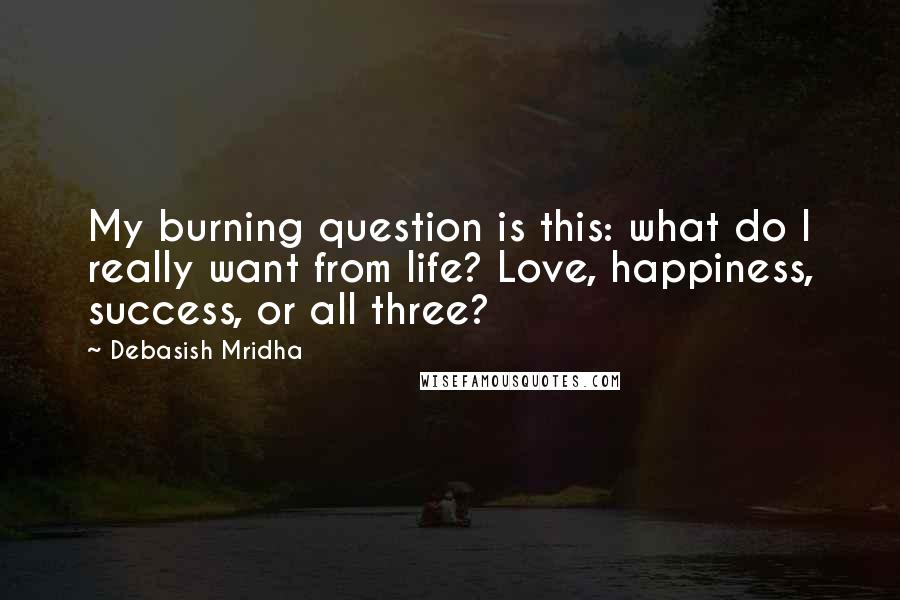 Debasish Mridha Quotes: My burning question is this: what do I really want from life? Love, happiness, success, or all three?