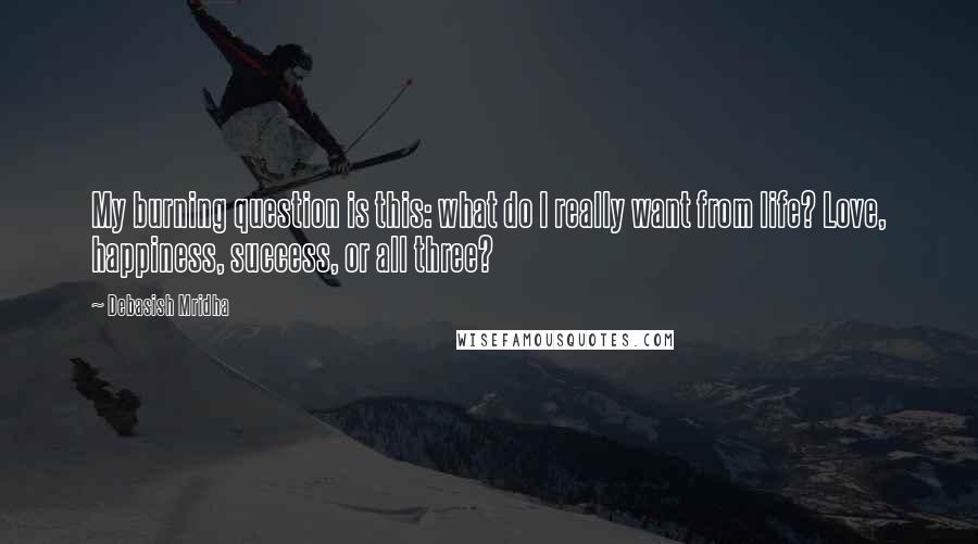 Debasish Mridha Quotes: My burning question is this: what do I really want from life? Love, happiness, success, or all three?