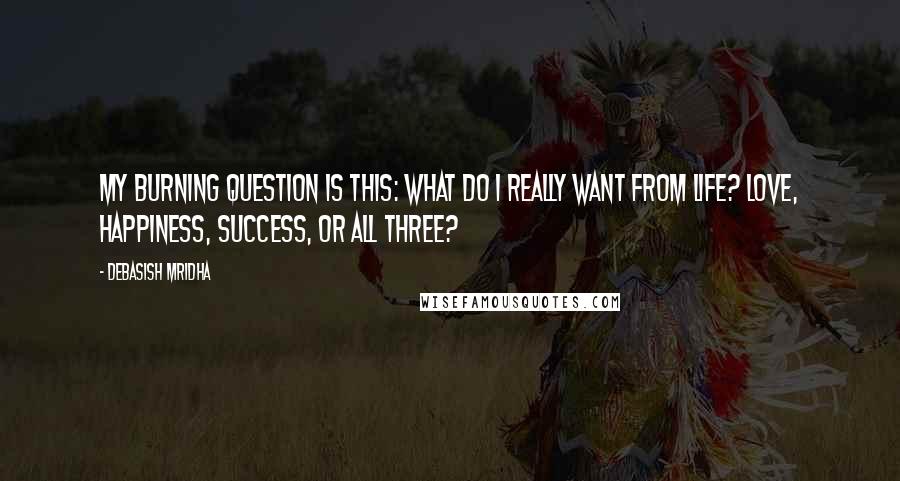 Debasish Mridha Quotes: My burning question is this: what do I really want from life? Love, happiness, success, or all three?