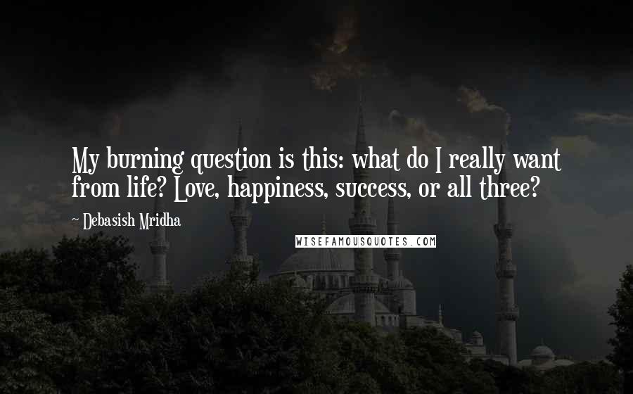 Debasish Mridha Quotes: My burning question is this: what do I really want from life? Love, happiness, success, or all three?