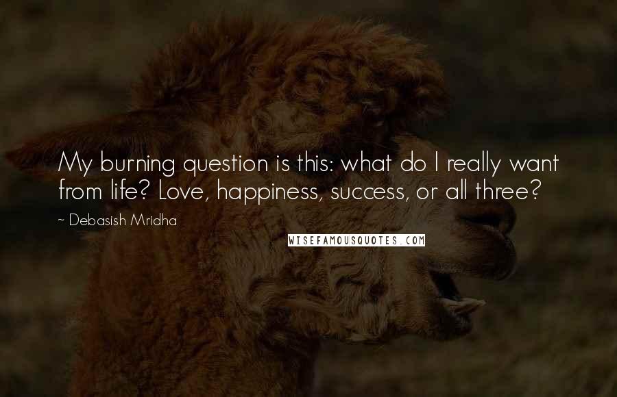 Debasish Mridha Quotes: My burning question is this: what do I really want from life? Love, happiness, success, or all three?