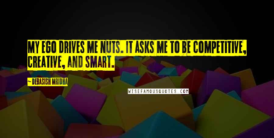 Debasish Mridha Quotes: My ego drives me nuts. It asks me to be competitive, creative, and smart.