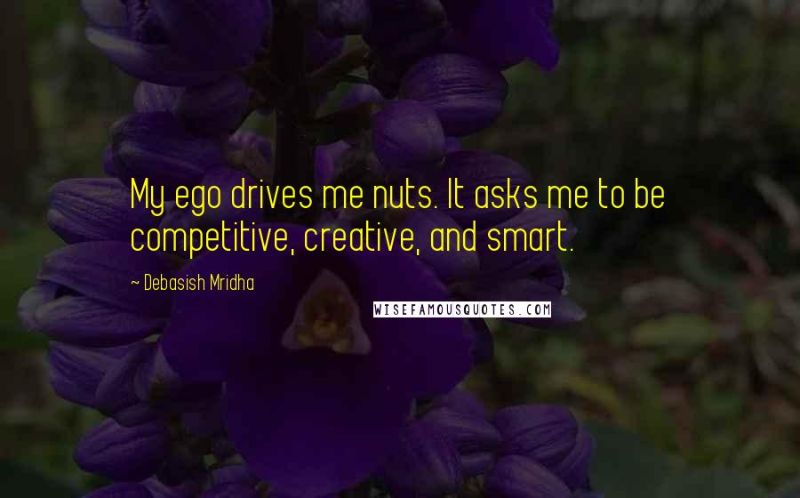 Debasish Mridha Quotes: My ego drives me nuts. It asks me to be competitive, creative, and smart.