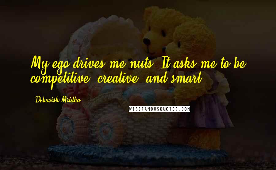 Debasish Mridha Quotes: My ego drives me nuts. It asks me to be competitive, creative, and smart.