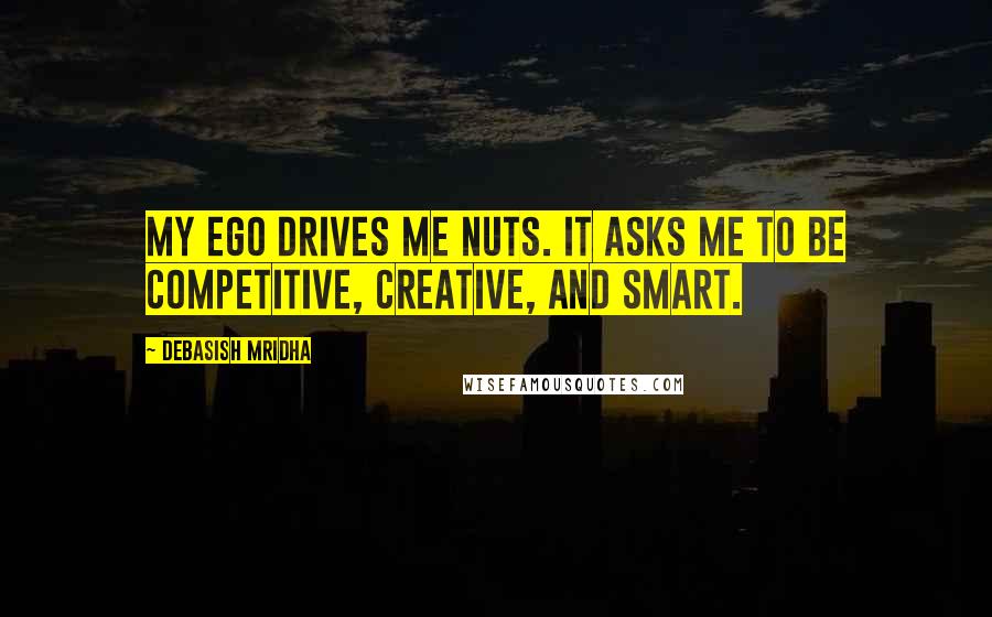 Debasish Mridha Quotes: My ego drives me nuts. It asks me to be competitive, creative, and smart.