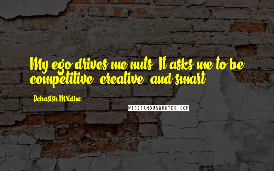 Debasish Mridha Quotes: My ego drives me nuts. It asks me to be competitive, creative, and smart.