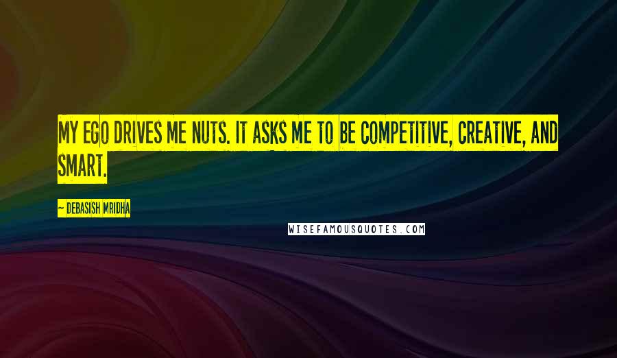 Debasish Mridha Quotes: My ego drives me nuts. It asks me to be competitive, creative, and smart.
