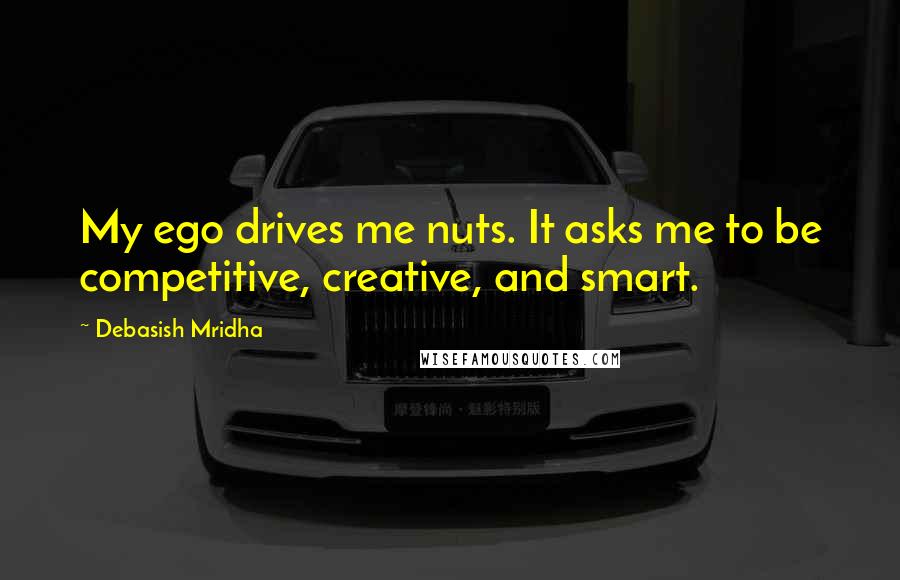 Debasish Mridha Quotes: My ego drives me nuts. It asks me to be competitive, creative, and smart.