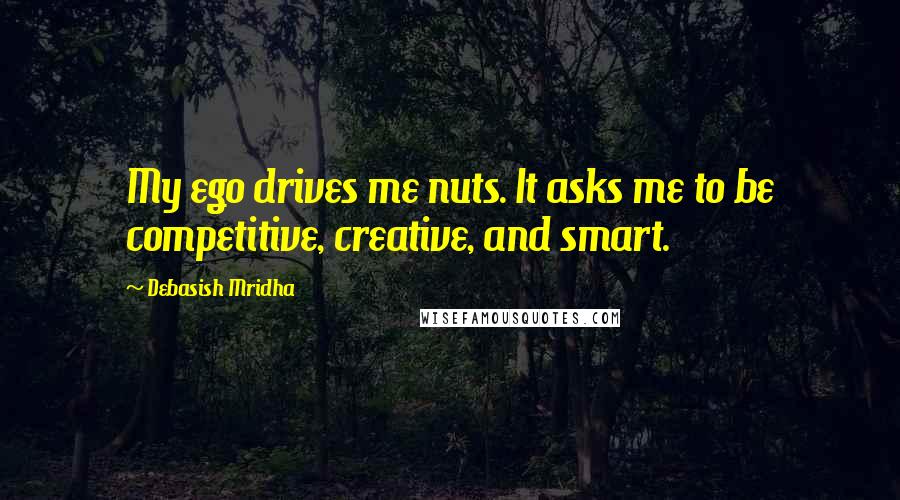 Debasish Mridha Quotes: My ego drives me nuts. It asks me to be competitive, creative, and smart.