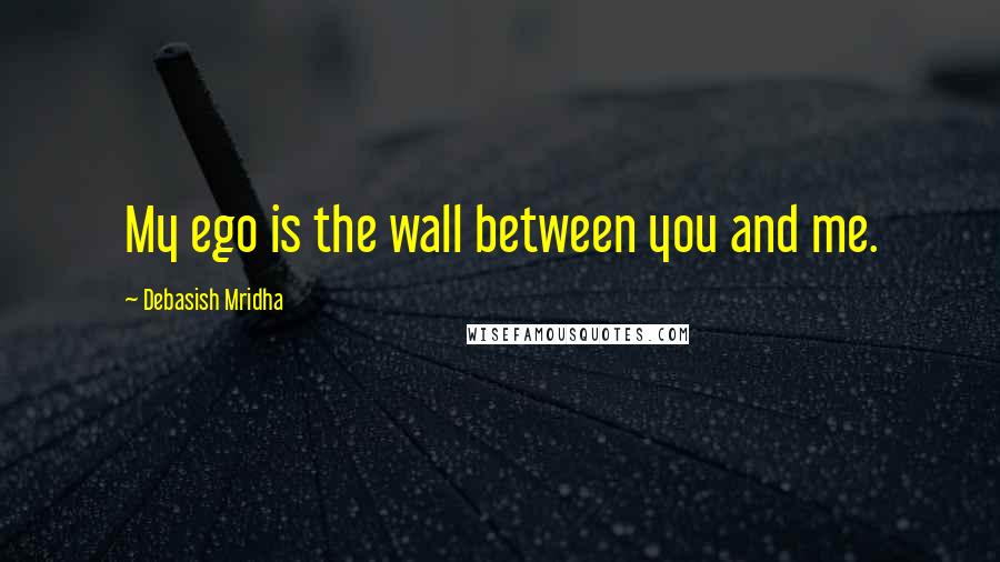 Debasish Mridha Quotes: My ego is the wall between you and me.