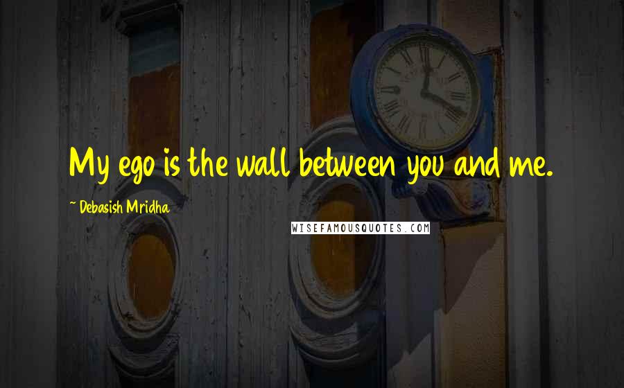 Debasish Mridha Quotes: My ego is the wall between you and me.