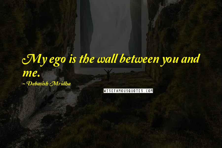 Debasish Mridha Quotes: My ego is the wall between you and me.