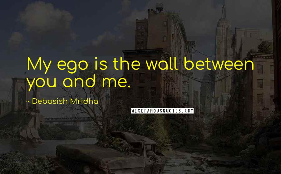 Debasish Mridha Quotes: My ego is the wall between you and me.